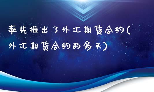 率先推出了外汇期货合约(外汇期货合约的多头)_https://www.zztgc.com_期货直播_第1张