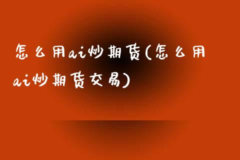 怎么用ai炒期货(怎么用ai炒期货交易)_https://www.zztgc.com_黄金期货_第1张