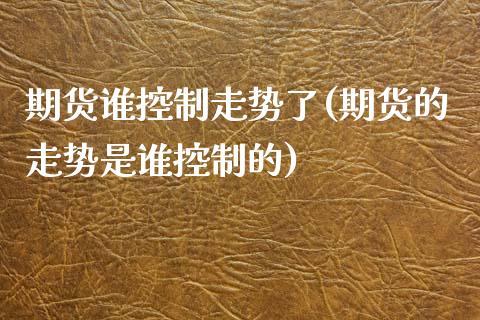 期货谁控制走势了(期货的走势是谁控制的)_https://www.zztgc.com_期货行情_第1张