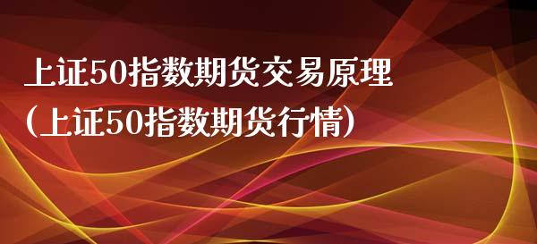 上证50指数期货交易原理(上证50指数期货行情)_https://www.zztgc.com_期货开户_第1张