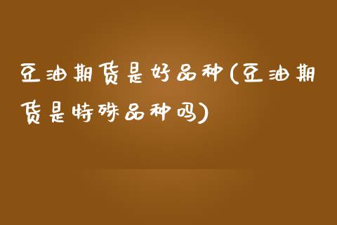 豆油期货是好品种(豆油期货是特殊品种吗)_https://www.zztgc.com_黄金期货_第1张