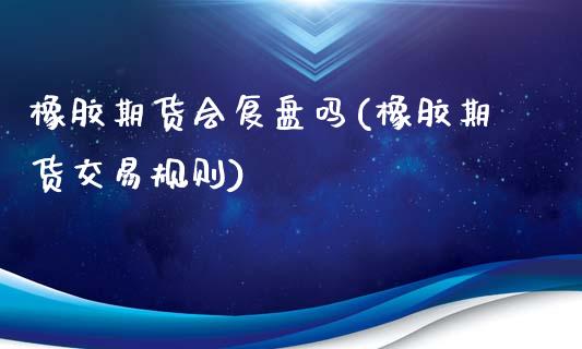 橡胶期货会复盘吗(橡胶期货交易规则)_https://www.zztgc.com_期货行情_第1张