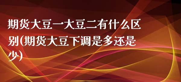期货大豆一大豆二有什么区别(期货大豆下调是多还是少)_https://www.zztgc.com_期货开户_第1张