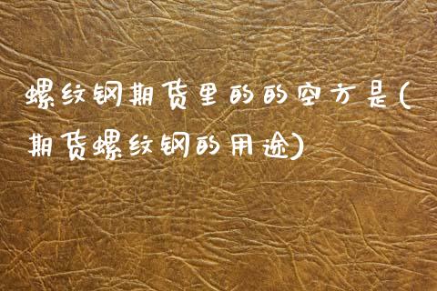 螺纹钢期货里的的空方是(期货螺纹钢的用途)_https://www.zztgc.com_期货入门_第1张
