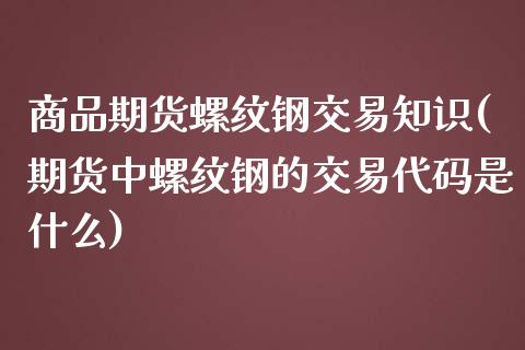 商品期货螺纹钢交易知识(期货中螺纹钢的交易代码是什么)_https://www.zztgc.com_期货行情_第1张