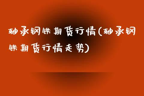轴承钢铁期货行情(轴承钢铁期货行情走势)_https://www.zztgc.com_原油期货_第1张
