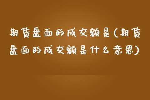 期货盘面的成交额是(期货盘面的成交额是什么意思)_https://www.zztgc.com_期货入门_第1张