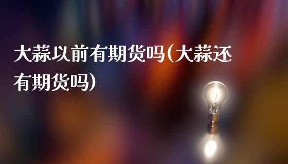 大蒜以前有期货吗(大蒜还有期货吗)_https://www.zztgc.com_期货行情_第1张