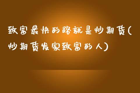 致富最快的路就是炒期货(炒期货发家致富的人)_期货行情_第1张_珍投期货网 致富最快的路就是炒期货(炒期货发家致富的人)_https://www.zztgc.com_期货行情_第1张
