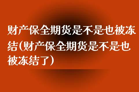 财产保全期货是不是也被冻结(财产保全期货是不是也被冻结了)_https://www.zztgc.com_期货开户_第1张