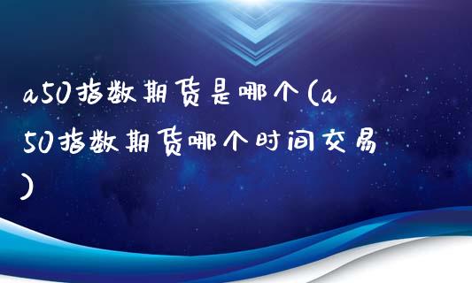 a50指数期货是哪个(a50指数期货哪个时间交易)_https://www.zztgc.com_黄金期货_第1张