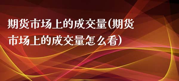 期货市场上的成交量(期货市场上的成交量怎么看)_https://www.zztgc.com_期货直播_第1张
