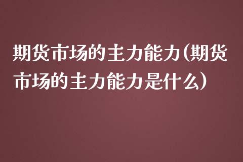 期货市场的主力能力(期货市场的主力能力是什么)_https://www.zztgc.com_期货入门_第1张