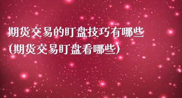 期货交易的盯盘技巧有哪些(期货交易盯盘看哪些)_https://www.zztgc.com_期货行情_第1张
