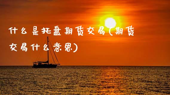 什么是托盘期货交易(期货交易什么意思)_https://www.zztgc.com_期货开户_第1张