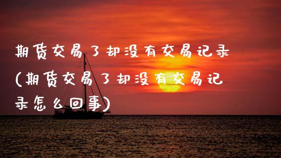 期货交易了却没有交易记录(期货交易了却没有交易记录怎么回事)_https://www.zztgc.com_原油期货_第1张