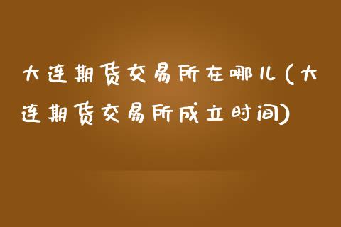 大连期货交易所在哪儿(大连期货交易所成立时间)_https://www.zztgc.com_期货开户_第1张
