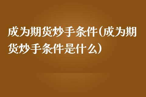 成为期货炒手条件(成为期货炒手条件是什么)_https://www.zztgc.com_期货行情_第1张