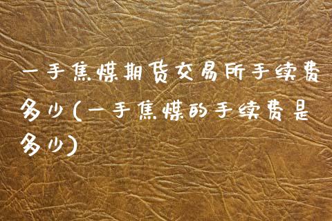 一手焦煤期货交易所手续费多少(一手焦煤的手续费是多少)_https://www.zztgc.com_期货直播_第1张