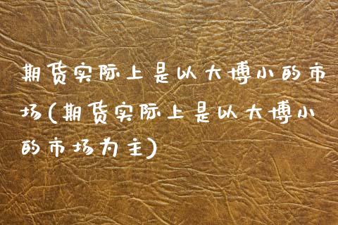 期货实际上是以大博小的市场(期货实际上是以大博小的市场为主)_https://www.zztgc.com_期货入门_第1张