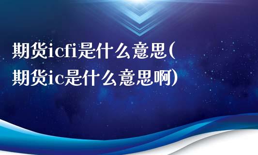 期货icfi是什么意思(期货ic是什么意思啊)_https://www.zztgc.com_原油期货_第1张