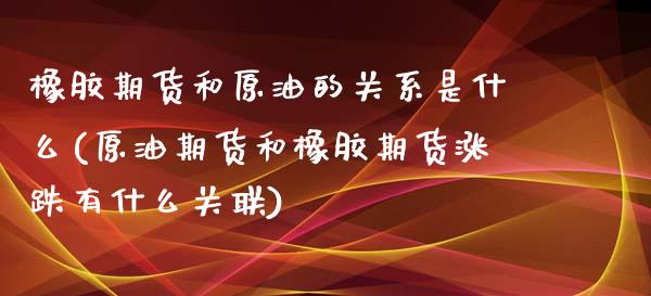 橡胶期货和原油的关系是什么(原油期货和橡胶期货涨跌有什么关联)_https://www.zztgc.com_期货开户_第1张