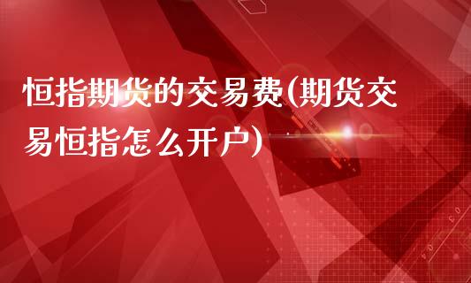 恒指期货的交易费(期货交易恒指怎么开户)_https://www.zztgc.com_期货入门_第1张