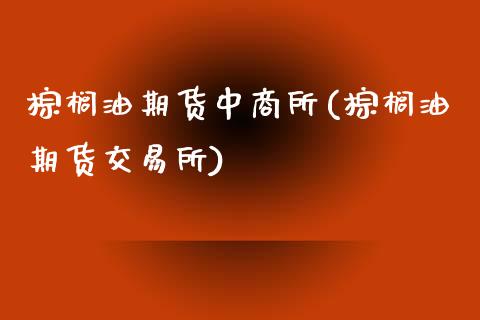 棕榈油期货中商所(棕榈油期货交易所)_https://www.zztgc.com_期货开户_第1张