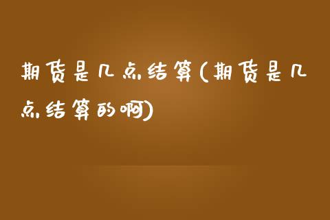 期货是几点结算(期货是几点结算的啊)_https://www.zztgc.com_黄金期货_第1张