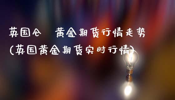 英国仑埻黄金期货行情走势(英国黄金期货实时行情)_https://www.zztgc.com_黄金期货_第1张