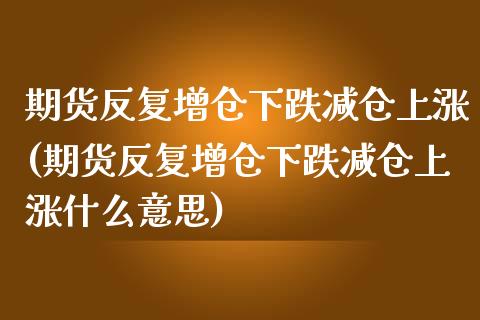 期货反复增仓下跌减仓上涨(期货反复增仓下跌减仓上涨什么意思)_https://www.zztgc.com_期货行情_第1张
