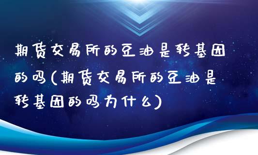 期货交易所的豆油是转基因的吗(期货交易所的豆油是转基因的吗为什么)_https://www.zztgc.com_期货直播_第1张