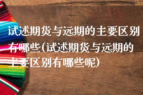 试述期货与远期的主要区别有哪些(试述期货与远期的主要区别有哪些呢)_https://www.zztgc.com_期货直播_第1张