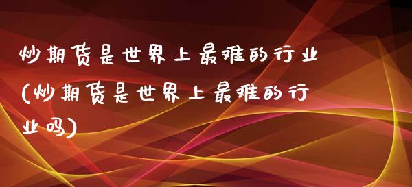 炒期货是世界上最难的行业(炒期货是世界上最难的行业吗)_https://www.zztgc.com_黄金期货_第1张