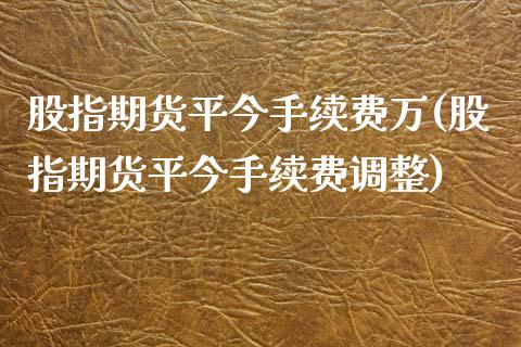 股指期货平今手续费万(股指期货平今手续费调整)_https://www.zztgc.com_期货行情_第1张