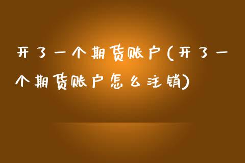 开了一个期货账户(开了一个期货账户怎么注销)_https://www.zztgc.com_黄金期货_第1张