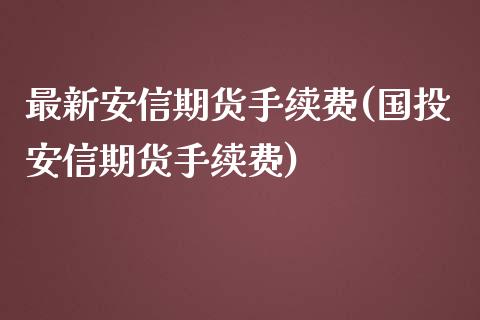 最新安信期货手续费(国投安信期货手续费)_https://www.zztgc.com_期货行情_第1张