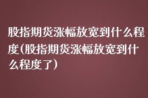 股指期货涨幅放宽到什么程度(股指期货涨幅放宽到什么程度了)_https://www.zztgc.com_期货入门_第1张