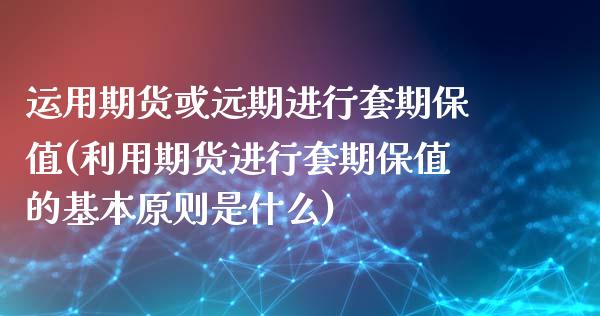 运用期货或远期进行套期保值(利用期货进行套期保值的基本原则是什么)_https://www.zztgc.com_期货入门_第1张