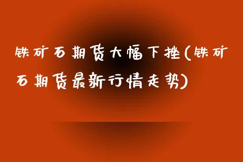 铁矿石期货大幅下挫(铁矿石期货最新行情走势)_https://www.zztgc.com_黄金期货_第1张
