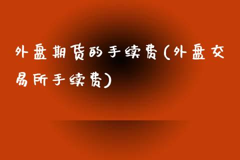 外盘期货的手续费(外盘交易所手续费)_https://www.zztgc.com_期货直播_第1张