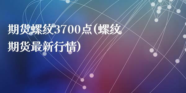 期货螺纹3700点(螺纹期货最新行情)_https://www.zztgc.com_期货行情_第1张