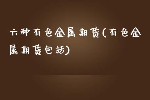 六种有色金属期货(有色金属期货包括)_https://www.zztgc.com_期货行情_第1张