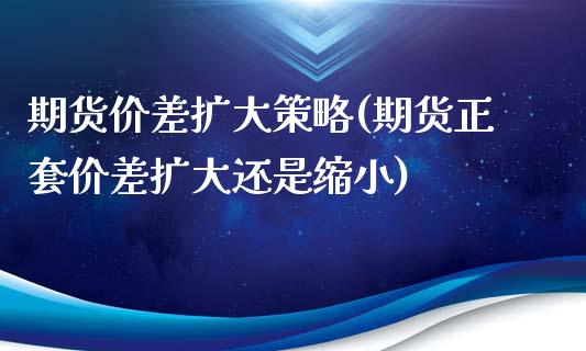 期货价差扩大策略(期货正套价差扩大还是缩小)_https://www.zztgc.com_期货行情_第1张