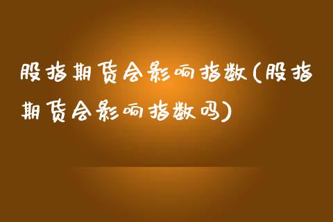 股指期货会影响指数(股指期货会影响指数吗)_https://www.zztgc.com_期货开户_第1张