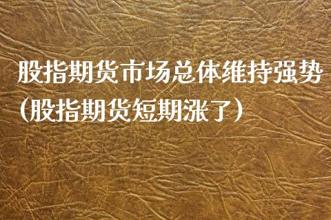 股指期货市场总体维持强势(股指期货短期涨了)_https://www.zztgc.com_原油期货_第1张