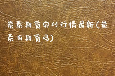 炭素期货实时行情最新(炭素有期货吗)_https://www.zztgc.com_期货入门_第1张