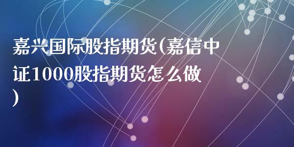 嘉兴国际股指期货(嘉信中证1000股指期货怎么做)_https://www.zztgc.com_原油期货_第1张
