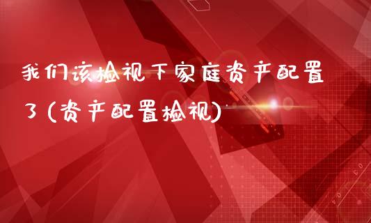 我们该检视下家庭资产配置了(资产配置检视)_https://www.zztgc.com_期货入门_第1张