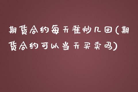 期货合约每天准炒几回(期货合约可以当天买卖吗)_https://www.zztgc.com_黄金期货_第1张